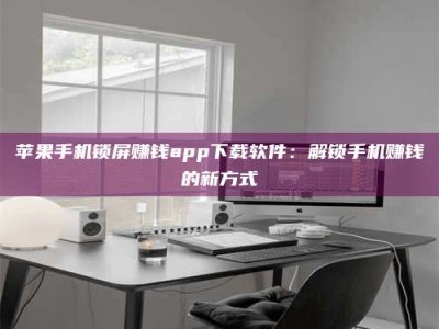 河间苹果手机锁屏赚钱app下载软件：解锁手机赚钱的新方式