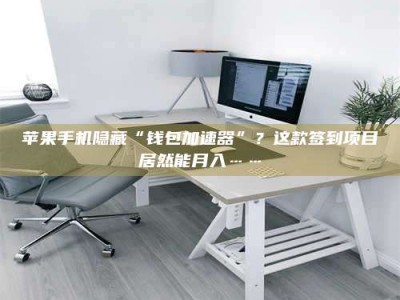 河间苹果手机隐藏“钱包加速器”？这款签到项目居然能月入……