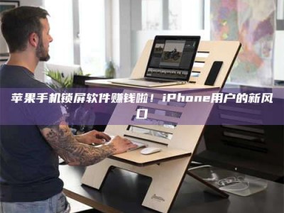 河间苹果手机锁屏软件赚钱啦！iPhone用户的新风口