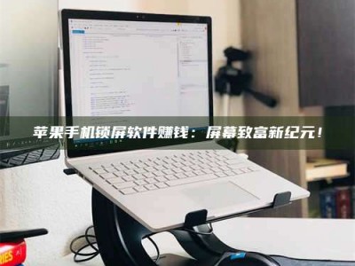 河间苹果手机锁屏软件赚钱：屏幕致富新纪元！